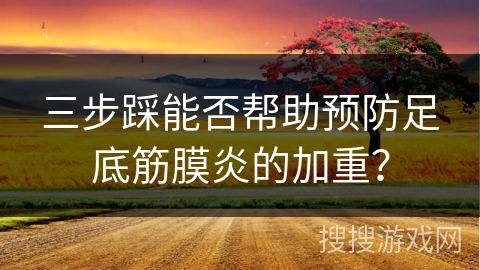 三步踩能否帮助预防足底筋膜炎的加重？