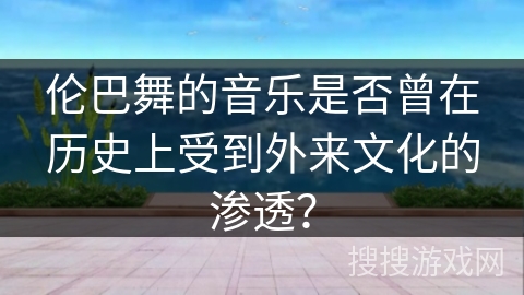 伦巴舞的音乐是否曾在历史上受到外来文化的渗透？
