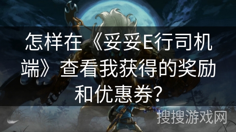 怎样在《妥妥E行司机端》查看我获得的奖励和优惠券？