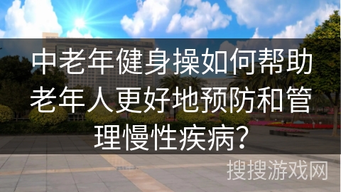 中老年健身操如何帮助老年人更好地预防和管理慢性疾病？