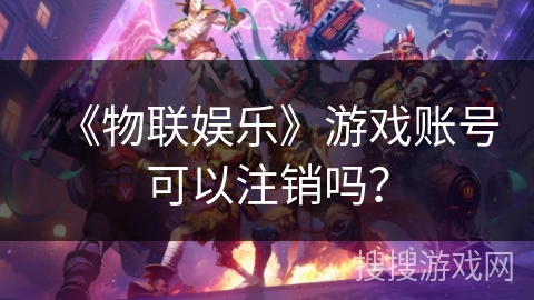 《物联娱乐》游戏账号可以注销吗？