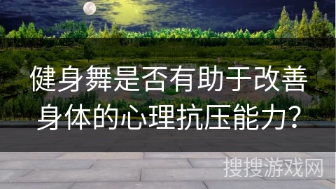 健身舞是否有助于改善身体的心理抗压能力？