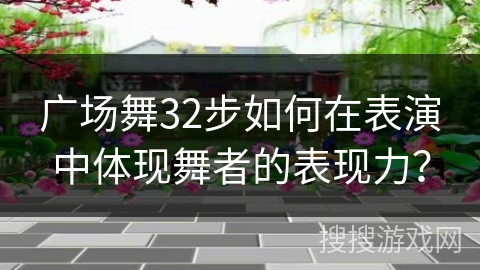 广场舞32步如何在表演中体现舞者的表现力？