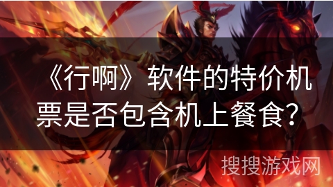 《行啊》软件的特价机票是否包含机上餐食? 《行啊》软件的特价机票是否包含机上餐食?
