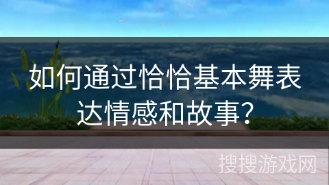 如何通过恰恰基本舞表达情感和故事？