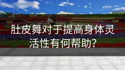 肚皮舞对于提高身体灵活性有何帮助？