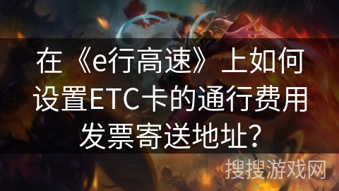 在《e行高速》上如何设置ETC卡的通行费用发票寄送地址? 在《e行高速》上如何设置ETC卡的通行费用发票寄送地址?