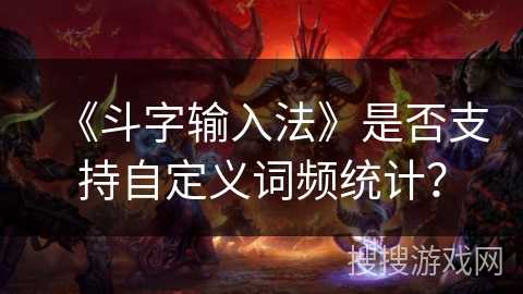 《斗字输入法》是否支持自定义词频统计? 《斗字输入法》是否支持自定义词频统计?