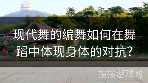 现代舞的编舞如何在舞蹈中体现身体的对抗？