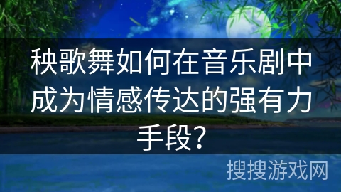 秧歌舞如何在音乐剧中成为情感传达的强有力手段？