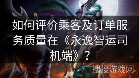 如何评价乘客及订单服务质量在《永逸智运司机端》？