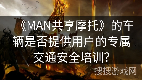 《MAN共享摩托》的车辆是否提供用户的专属交通安全培训？