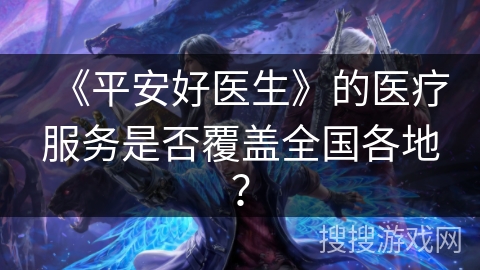 《平安好医生》的医疗服务是否覆盖全国各地？