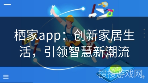 栖家app:创新家居生活,引领智慧新潮流 栖家app:创新家居生活,引领智慧新潮流