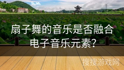 扇子舞的音乐是否融合电子音乐元素？