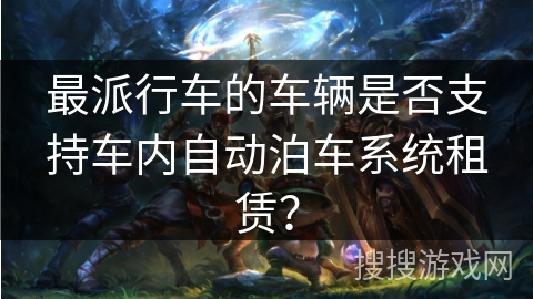 最派行车的车辆是否支持车内自动泊车系统租赁？