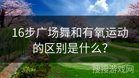 16步广场舞和有氧运动的区别是什么？