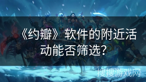 《约瓣》软件的附近活动能否筛选？