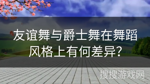 友谊舞与爵士舞在舞蹈风格上有何差异？