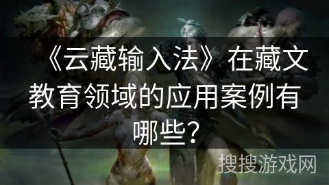 《云藏输入法》在藏文教育领域的应用案例有哪些? 《云藏输入法》在藏文教育领域的应用案例有哪些?