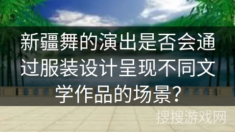 新疆舞的演出是否会通过服装设计呈现不同文学作品的场景？