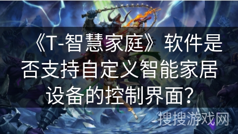 《T-智慧家庭》软件是否支持自定义智能家居设备的控制界面? 《T-智慧家庭》软件是否支持自定义智能家居设备的控制界面?