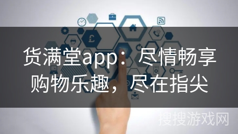 货满堂app：尽情畅享购物乐趣，尽在指尖