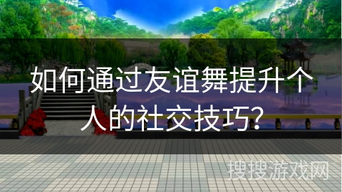 如何通过友谊舞提升个人的社交技巧？