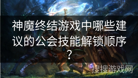 神魔终结游戏中哪些建议的公会技能解锁顺序？