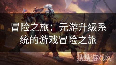 冒险之旅：元游升级系统的游戏冒险之旅