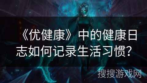 《优健康》中的健康日志如何记录生活习惯? 《优健康》中的健康日志如何记录生活习惯?