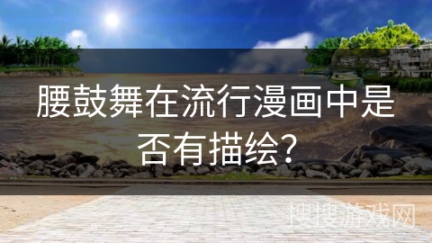 腰鼓舞在流行漫画中是否有描绘？