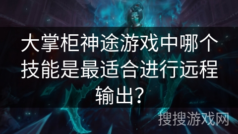 大掌柜神途游戏中哪个技能是最适合进行远程输出？