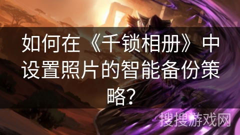 如何在《千锁相册》中设置照片的智能备份策略？