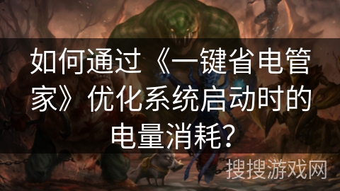 如何通过《一键省电管家》优化系统启动时的电量消耗? 如何通过《一键省电管家》优化系统启动时的电量消耗?