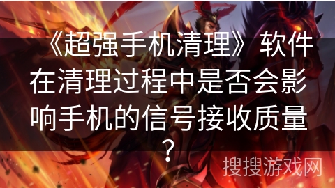 《超强手机清理》软件在清理过程中是否会影响手机的信号接收质量？