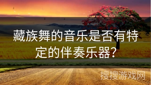 藏族舞的音乐是否有特定的伴奏乐器？