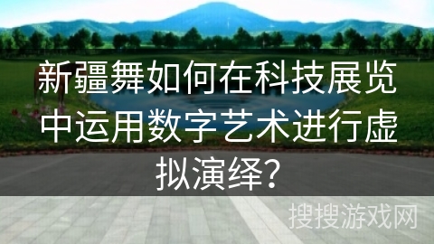 新疆舞如何在科技展览中运用数字艺术进行虚拟演绎？
