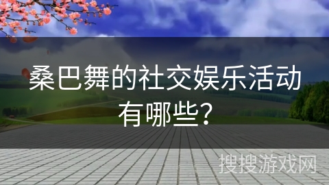 桑巴舞的社交娱乐活动有哪些？