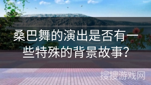 桑巴舞的演出是否有一些特殊的背景故事？