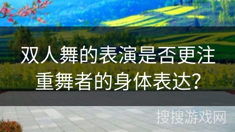 双人舞的表演是否更注重舞者的身体表达？
