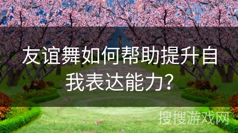 友谊舞如何帮助提升自我表达能力？