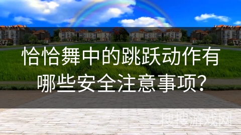 恰恰舞中的跳跃动作有哪些安全注意事项？