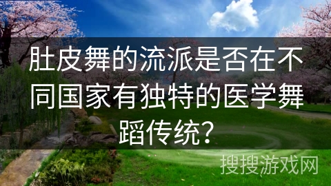 肚皮舞的流派是否在不同国家有独特的医学舞蹈传统？