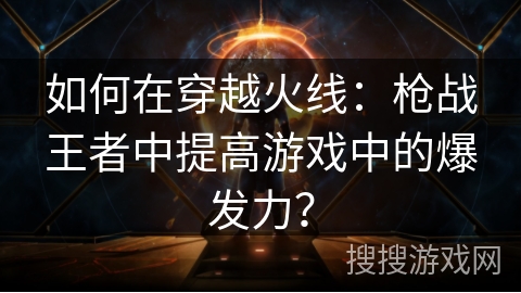 如何在穿越火线：枪战王者中提高游戏中的爆发力？
