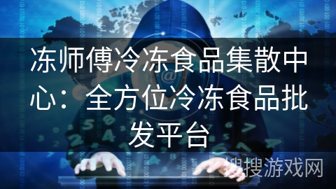 冻师傅冷冻食品集散中心：全方位冷冻食品批发平台