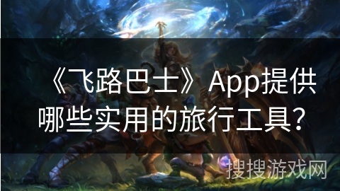 《飞路巴士》App提供哪些实用的旅行工具？
