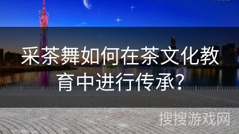 采茶舞如何在茶文化教育中进行传承？