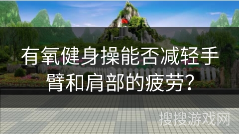 有氧健身操能否减轻手臂和肩部的疲劳？