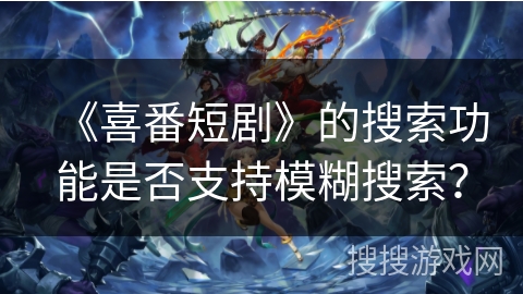 《喜番短剧》的搜索功能是否支持模糊搜索? 《喜番短剧》的搜索功能是否支持模糊搜索?